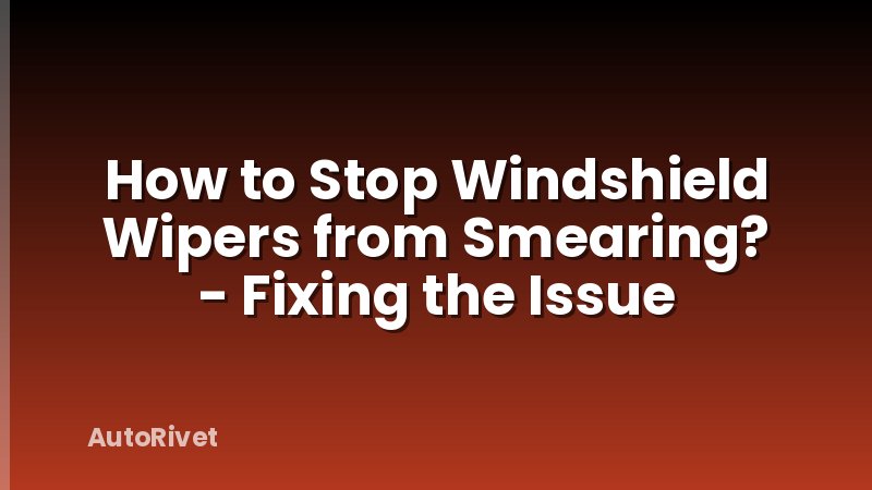How to Stop Windshield Wipers from Smearing? - Fixing the Issue