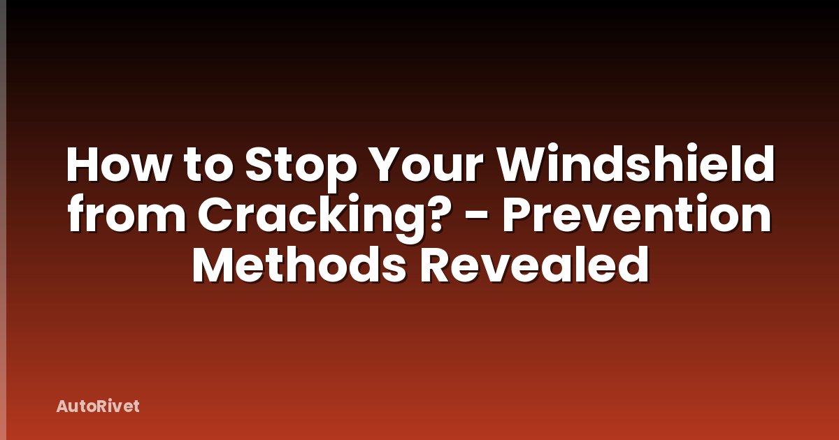 How to Stop Your Windshield from Cracking? - Prevention Methods Revealed