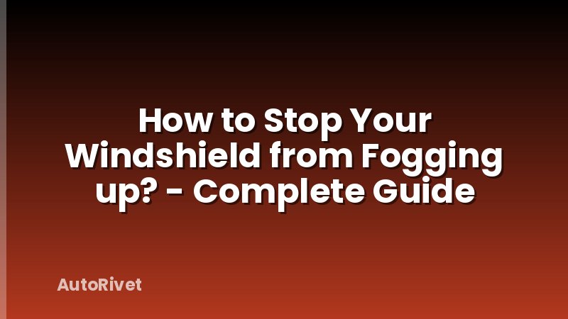 How to Stop Your Windshield from Fogging up? - Complete Guide
