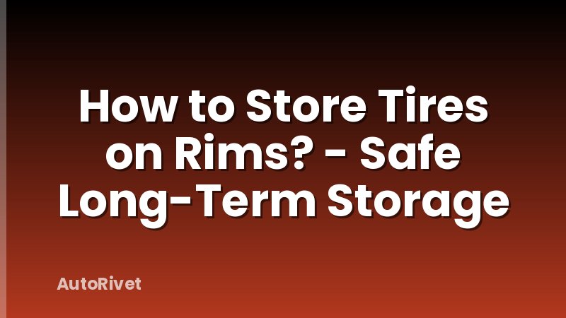 How to Store Tires on Rims? - Safe Long-Term Storage