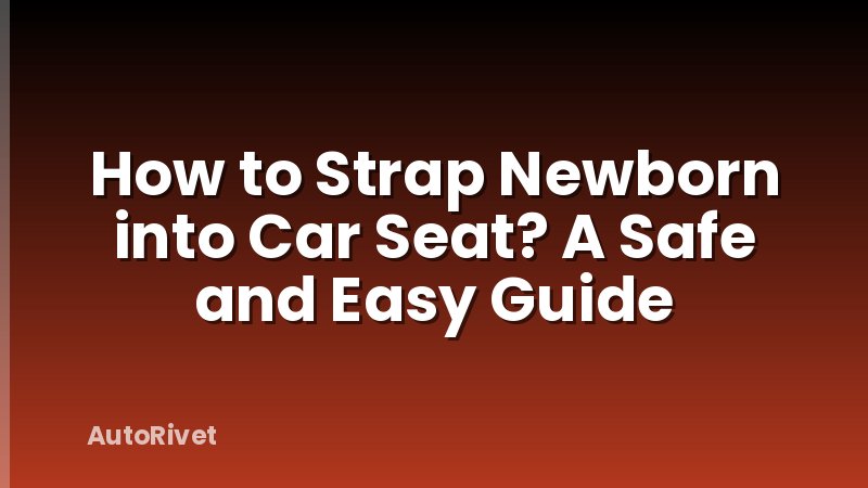 How to Strap Newborn into Car Seat? A Safe and Easy Guide