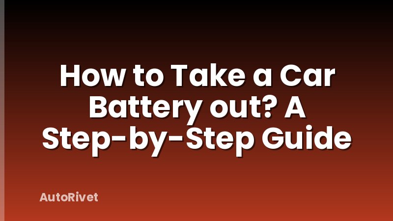 How to Take a Car Battery out? A Step-by-Step Guide