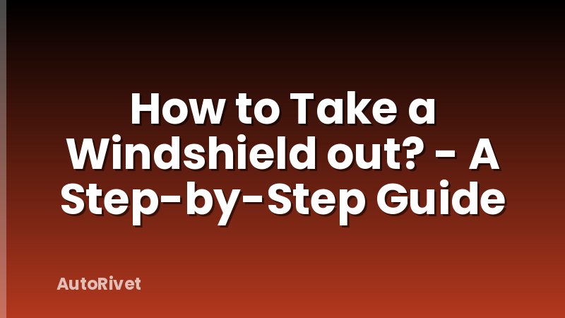 How to Take a Windshield out? - A Step-by-Step Guide