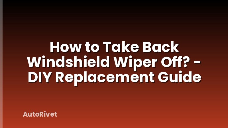 How to Take Back Windshield Wiper Off? - DIY Replacement Guide