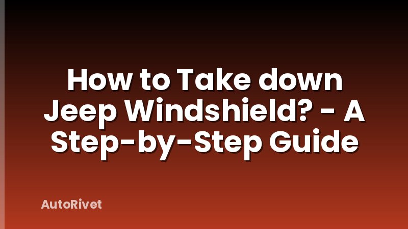 How to Take down Jeep Windshield? - A Step-by-Step Guide