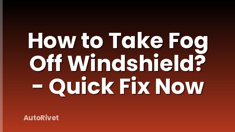 How to Take Fog Off Windshield? - Quick Fix Now