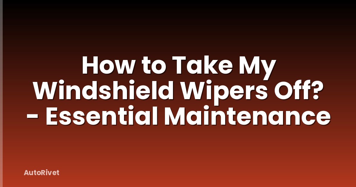 How to Take My Windshield Wipers Off? - Essential Maintenance