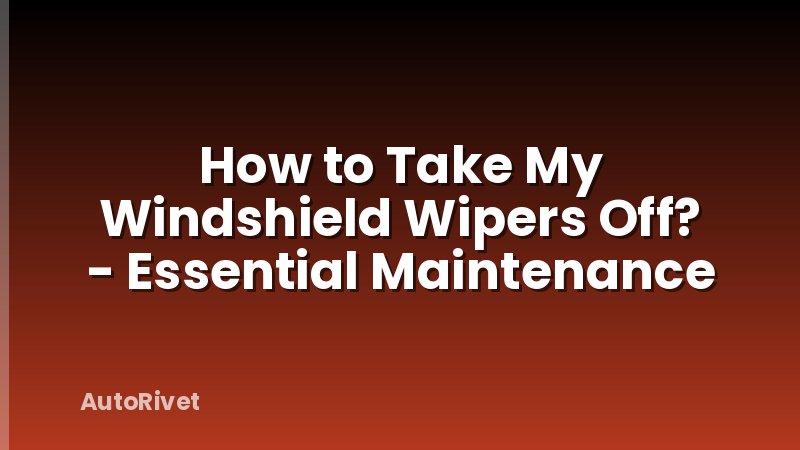 How to Take My Windshield Wipers Off? - Essential Maintenance