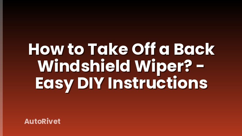 How to Take Off a Back Windshield Wiper? - Easy DIY Instructions