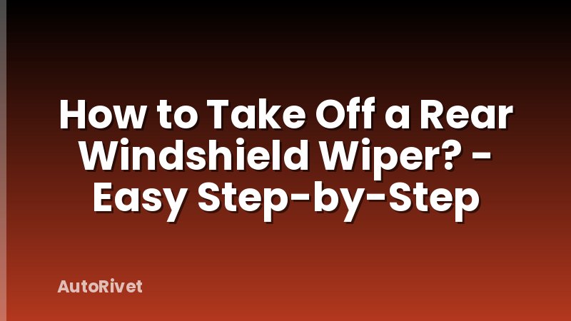 How to Take Off a Rear Windshield Wiper? - Easy Step-by-Step