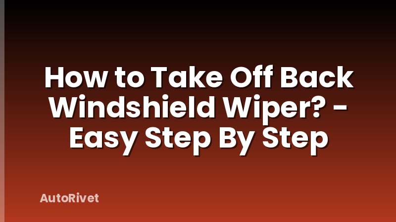 How to Take Off Back Windshield Wiper? - Easy Step By Step