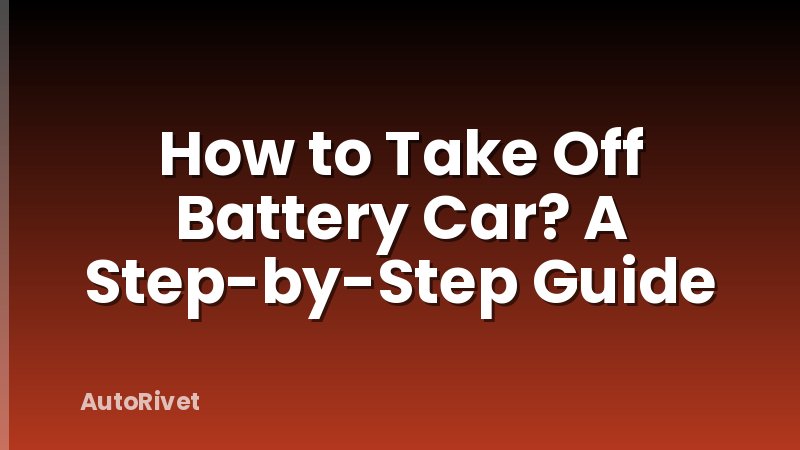 How to Take Off Battery Car? A Step-by-Step Guide