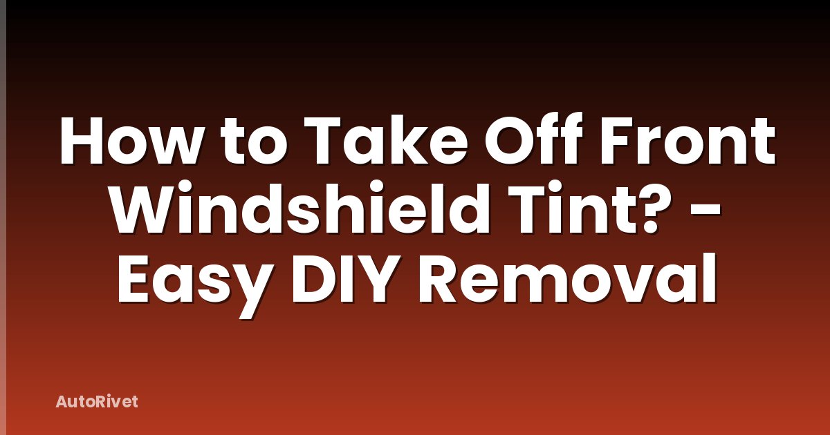 How to Take Off Front Windshield Tint? - Easy DIY Removal