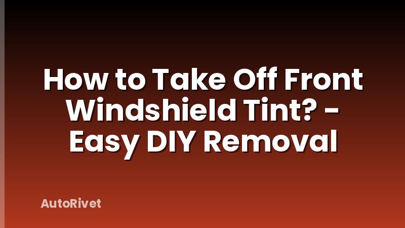 How to Take Off Front Windshield Tint? - Easy DIY Removal