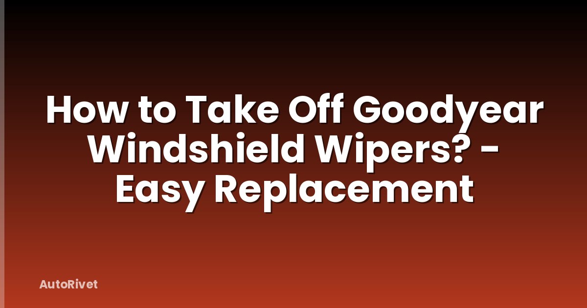 How to Take Off Goodyear Windshield Wipers? - Easy Replacement