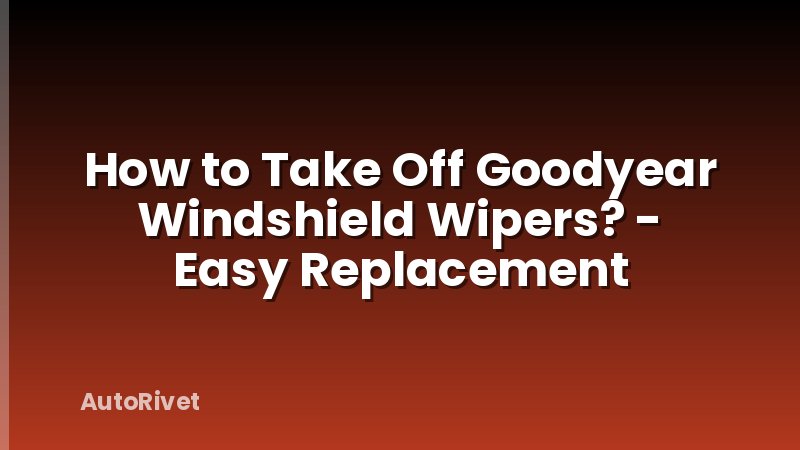How to Take Off Goodyear Windshield Wipers? - Easy Replacement