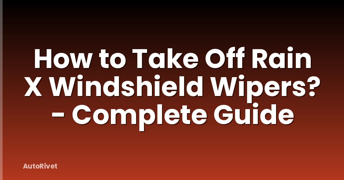 How to Take Off Rain X Windshield Wipers? - Complete Guide