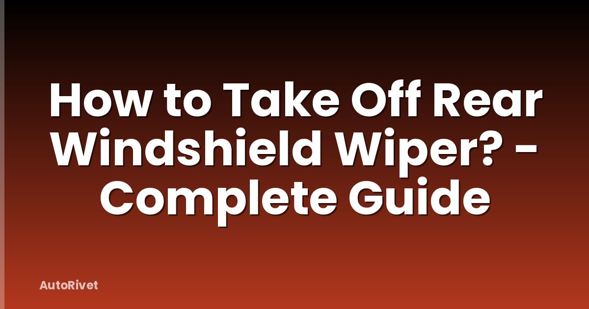 How to Take Off Rear Windshield Wiper? - Complete Guide