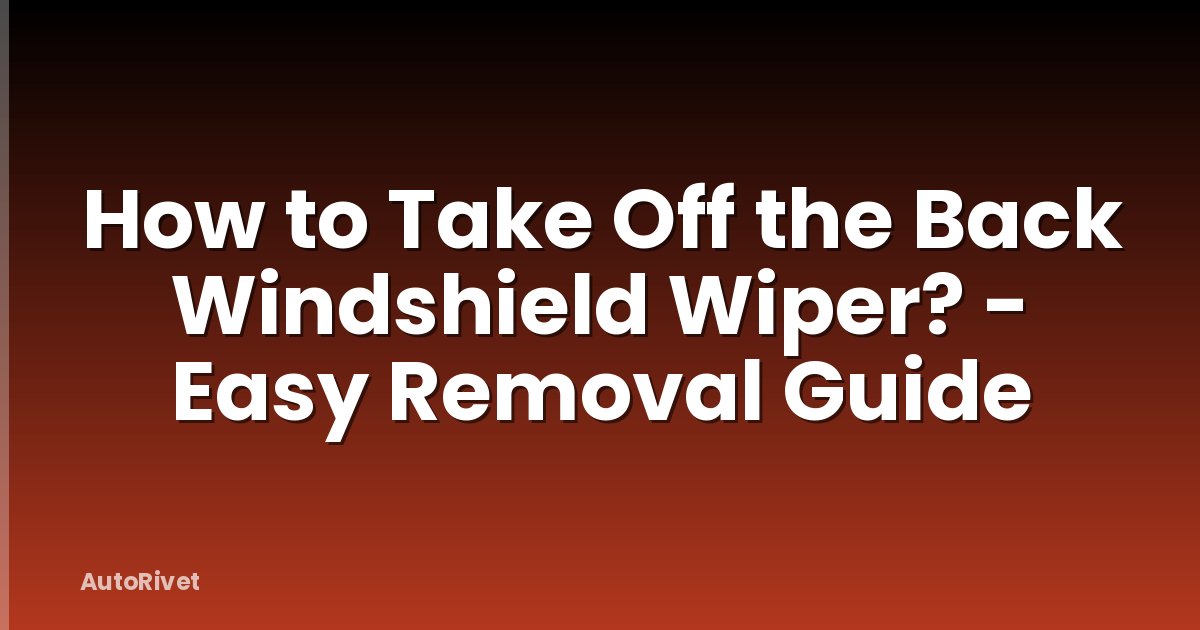 How to Take Off the Back Windshield Wiper? - Easy Removal Guide