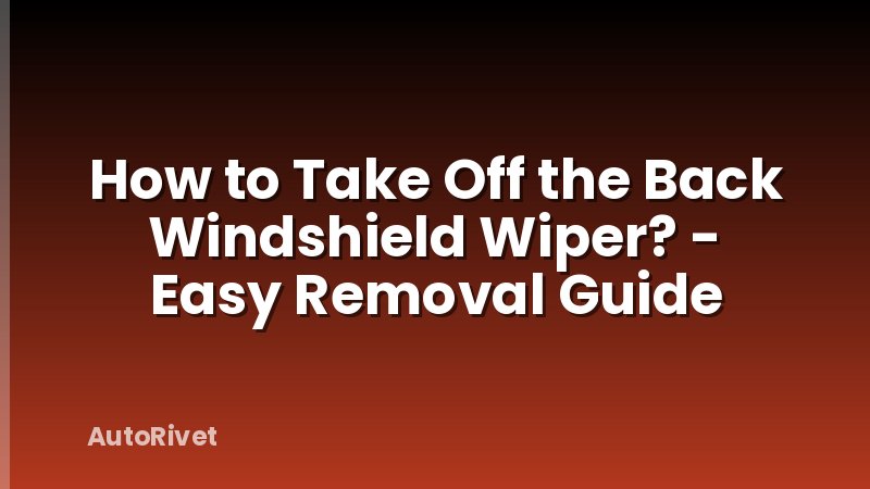 How to Take Off the Back Windshield Wiper? - Easy Removal Guide