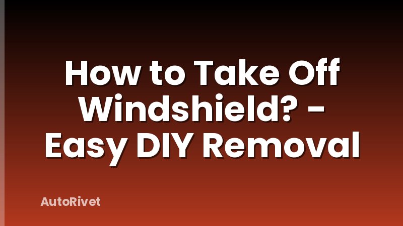 How to Take Off Windshield? - Easy DIY Removal