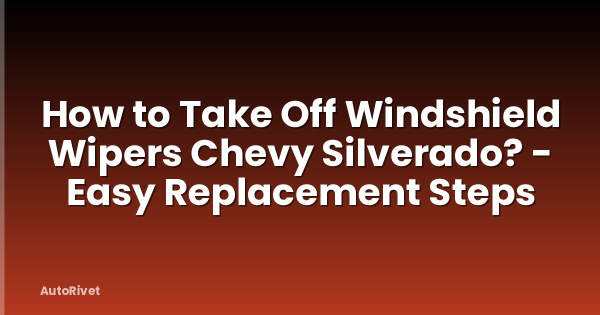 How to Take Off Windshield Wipers Chevy Silverado? - Easy Replacement Steps