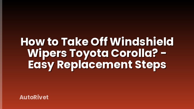 How to Take Off Windshield Wipers Toyota Corolla? - Easy Replacement Steps