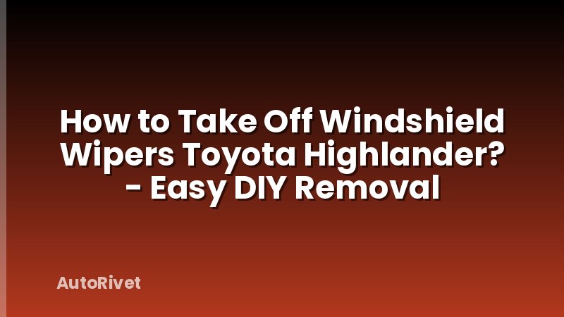 How to Take Off Windshield Wipers Toyota Highlander? - Easy DIY Removal