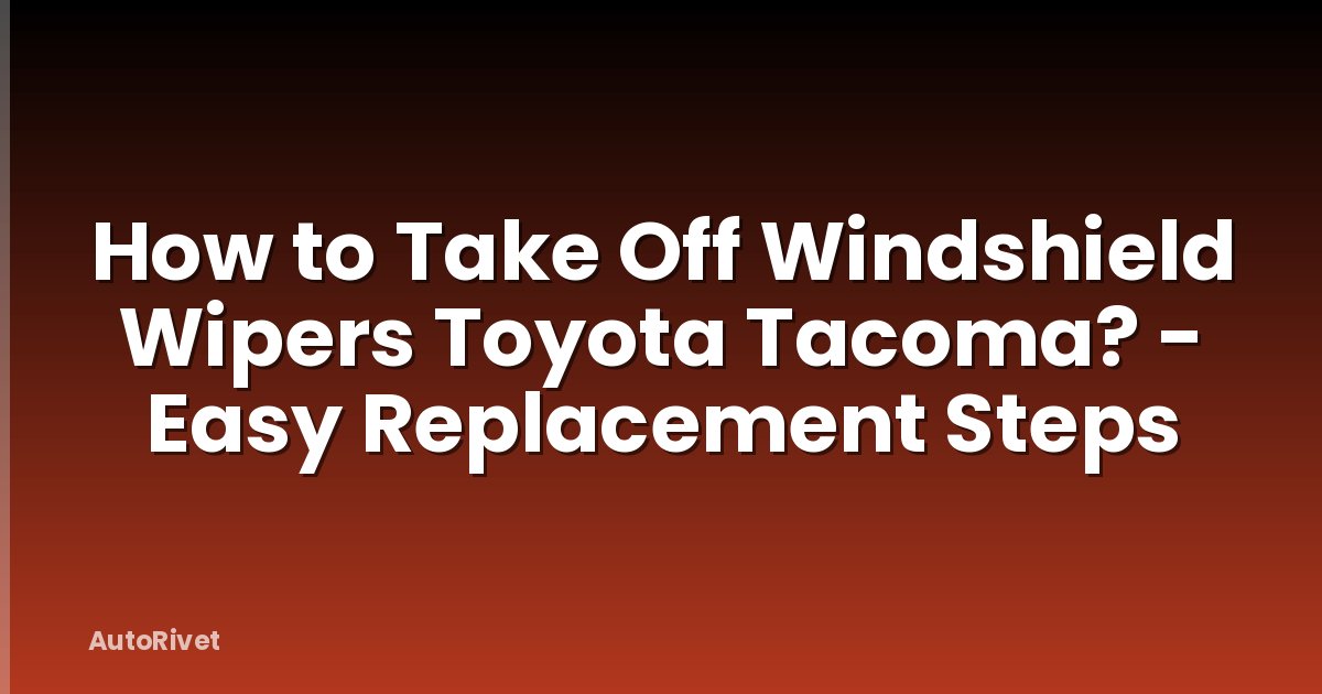 How to Take Off Windshield Wipers Toyota Tacoma? - Easy Replacement Steps