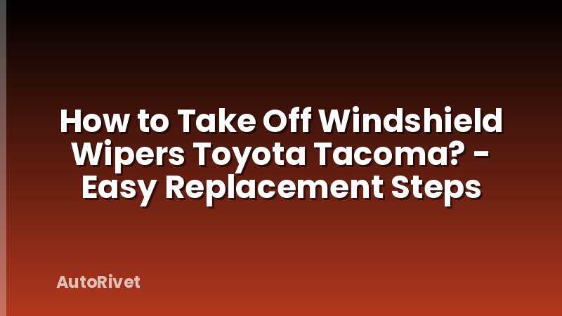 How to Take Off Windshield Wipers Toyota Tacoma? - Easy Replacement Steps