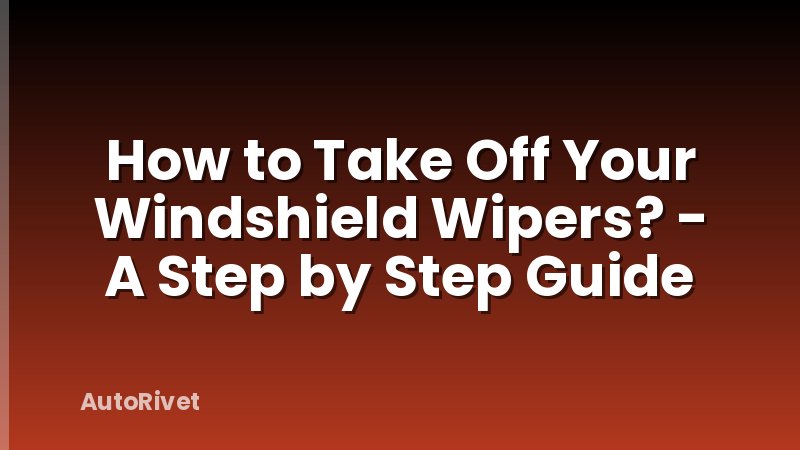 How to Take Off Your Windshield Wipers? - A Step by Step Guide