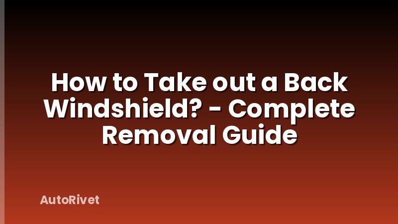 How to Take out a Back Windshield? - Complete Removal Guide