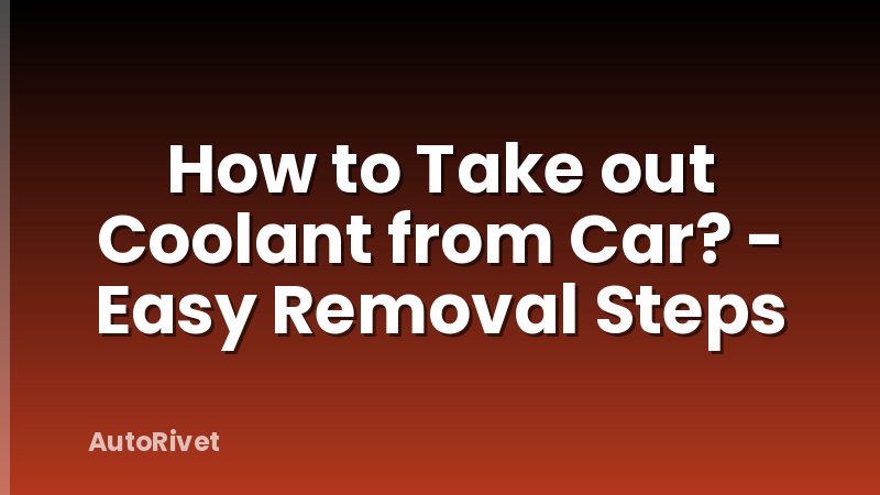 How to Take out Coolant from Car? - Easy Removal Steps