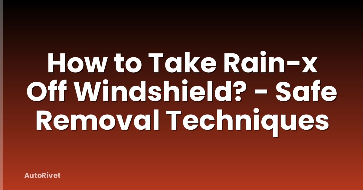 How to Take Rain-x Off Windshield? - Safe Removal Techniques