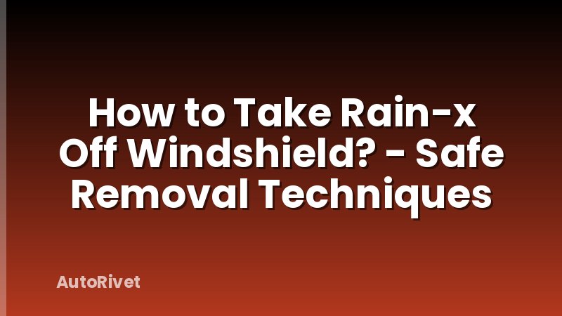 How to Take Rain-x Off Windshield? - Safe Removal Techniques