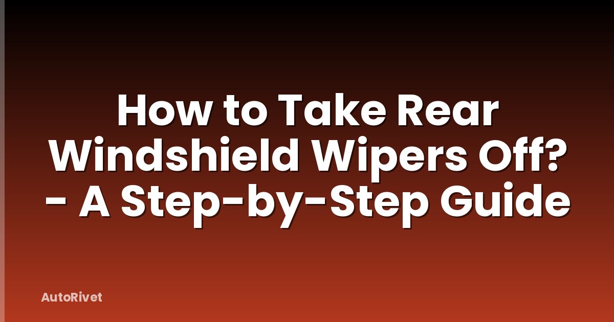 How to Take Rear Windshield Wipers Off? - A Step-by-Step Guide