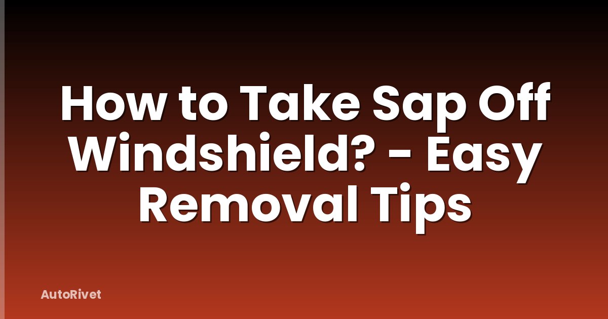 How to Take Sap Off Windshield? - Easy Removal Tips
