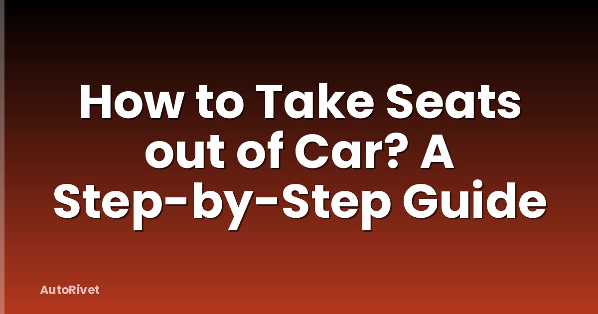 How to Take Seats out of Car? A Step-by-Step Guide