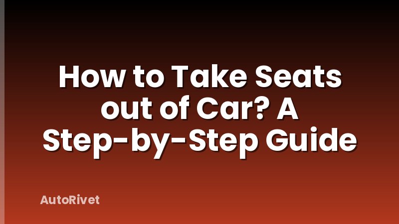 How to Take Seats out of Car? A Step-by-Step Guide