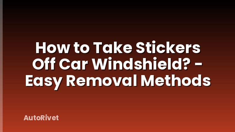 How to Take Stickers Off Car Windshield? - Easy Removal Methods