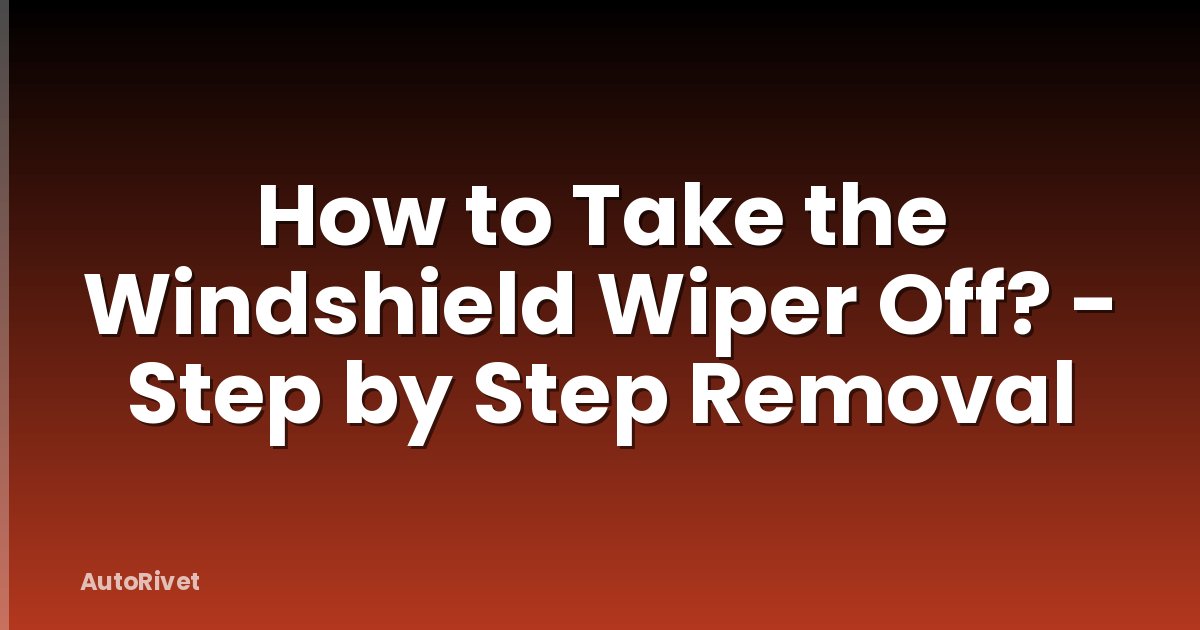 How to Take the Windshield Wiper Off? - Step by Step Removal