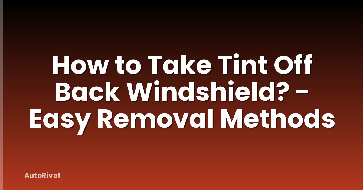How to Take Tint Off Back Windshield? - Easy Removal Methods