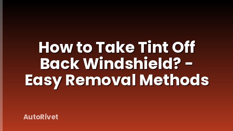 How to Take Tint Off Back Windshield? - Easy Removal Methods