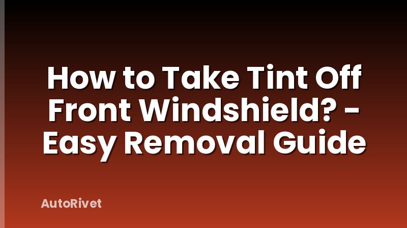 How to Take Tint Off Front Windshield? - Easy Removal Guide