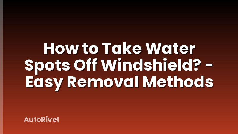 How to Take Water Spots Off Windshield? - Easy Removal Methods