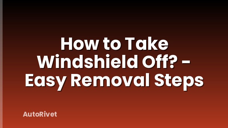 How to Take Windshield Off? - Easy Removal Steps