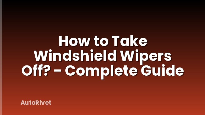 How to Take Windshield Wipers Off? - Complete Guide