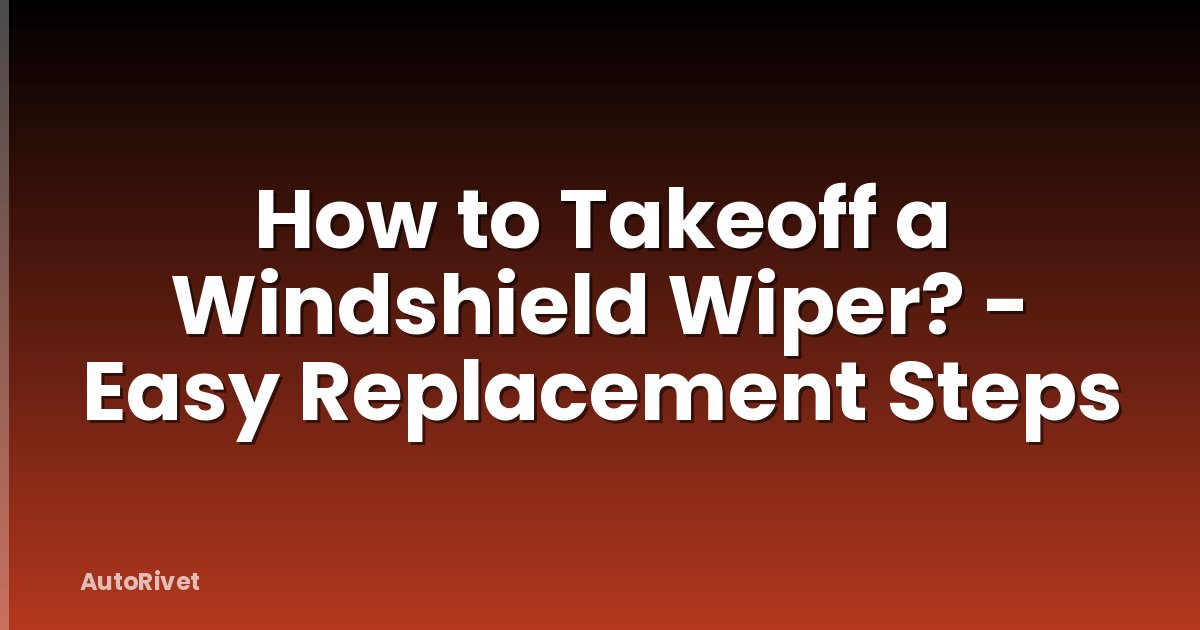How to Takeoff a Windshield Wiper? - Easy Replacement Steps