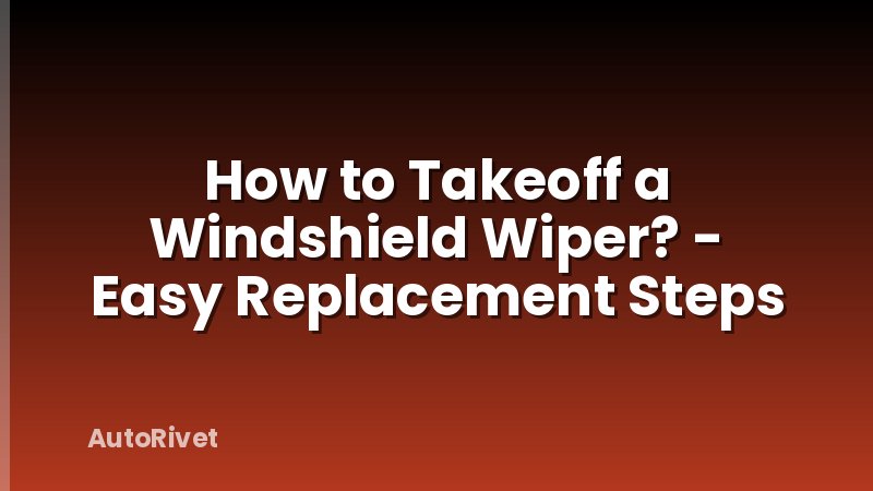 How to Takeoff a Windshield Wiper? - Easy Replacement Steps