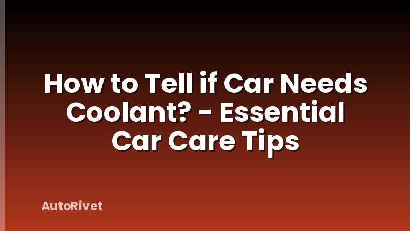 How to Tell if Car Needs Coolant? - Essential Car Care Tips